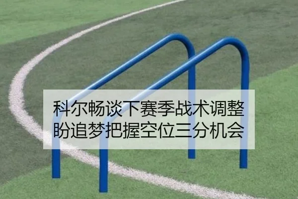 科尔畅谈下赛季战术调整 盼追梦把握空位三分机会 | ob.com
